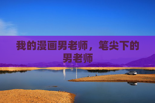 我的漫画男老师,笔尖下的男老师 我的漫画男老师,笔尖下的男老师