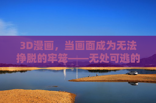 3D漫画,当画面成为无法挣脱的牢笼——无处可逃的沉浸式惊魂,3D漫画,画面牢笼,无处可逃的沉浸惊魂 3D漫画,当画面成为无法挣脱的牢笼——无处可逃的沉浸式惊魂,3D漫画,画面牢笼,无处可逃的沉浸惊魂