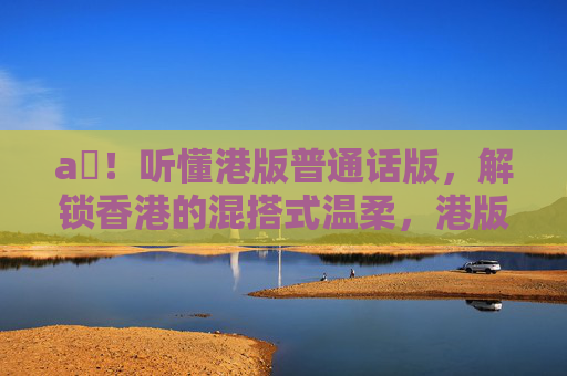 a㚫!听懂港版普通话版,解锁香港的混搭式温柔,港版普通话,解锁香港的混搭式温柔 a㚫!听懂港版普通话版,解锁香港的混搭式温柔,港版普通话,解锁香港的混搭式温柔