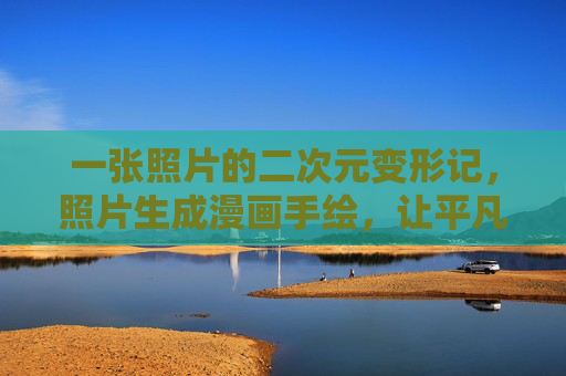 一张照片的二次元变形记,照片生成漫画手绘,让平凡瞬间跃然纸上,一张照片的二次元漫画手绘变形记 一张照片的二次元变形记,照片生成漫画手绘,让平凡瞬间跃然纸上,一张照片的二次元漫画手绘变形记