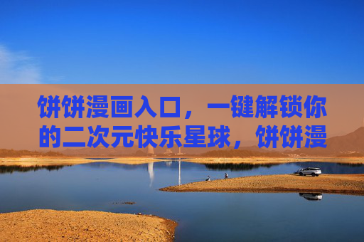 饼饼漫画入口，一键解锁你的二次元快乐星球，饼饼漫画入口，一键解锁二次元快乐星球