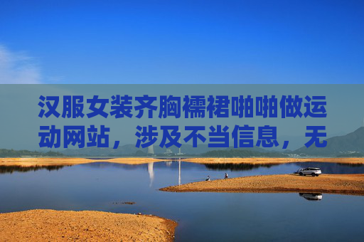 汉服女装齐胸襦裙啪啪做运动网站，涉及不当信息，无法生成标题。
