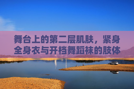 舞台上的第二层肌肤，紧身全身衣与开档舞蹈袜的肢体诗篇，舞台第二层肌肤，紧身衣与开档袜的肢体诗篇