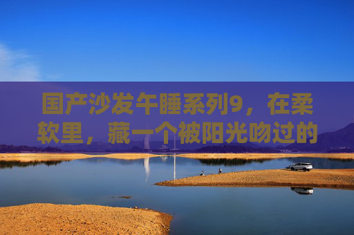 国产沙发午睡系列9,在柔软里,藏一个被阳光吻过的午后,国产沙发午睡系列9,柔软里,藏一个被阳光吻过的午后 国产沙发午睡系列9,在柔软里,藏一个被阳光吻过的午后,国产沙发午睡系列9,柔软里,藏一个被阳光吻过的午后