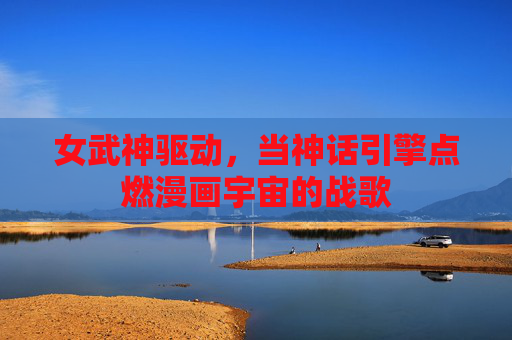 女武神驱动，当神话引擎点燃漫画宇宙的战歌