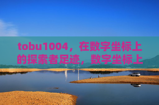 tobu1004,在数字坐标上的探索者足迹,数字坐标上的探索者足迹 tobu1004,在数字坐标上的探索者足迹,数字坐标上的探索者足迹