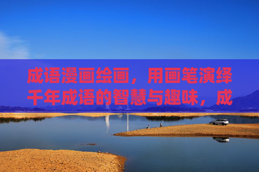 成语漫画绘画,用画笔演绎千年成语的智慧与趣味,成语漫画,画笔演绎千年智慧与趣味 成语漫画绘画,用画笔演绎千年成语的智慧与趣味,成语漫画,画笔演绎千年智慧与趣味