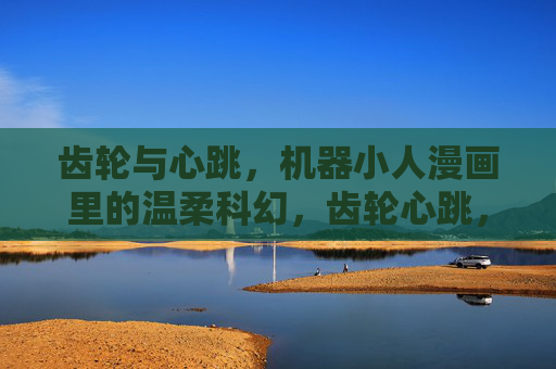 齿轮与心跳，机器小人漫画里的温柔科幻，齿轮心跳，温柔的科幻机械诗