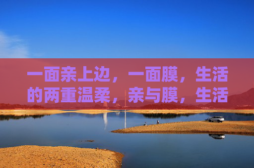 一面亲上边,一面膜,生活的两重温柔,亲与膜,生活的双面温柔 一面亲上边,一面膜,生活的两重温柔,亲与膜,生活的双面温柔