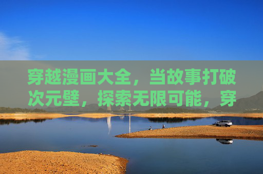 穿越漫画大全，当故事打破次元壁，探索无限可能，穿越漫画，打破次元壁，探索无限可能