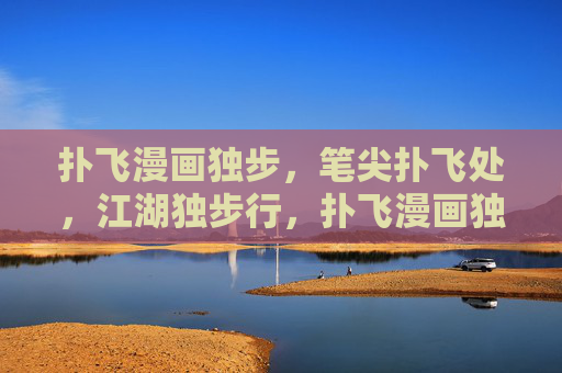 扑飞漫画独步,笔尖扑飞处,江湖独步行,扑飞漫画独步江湖 扑飞漫画独步,笔尖扑飞处,江湖独步行,扑飞漫画独步江湖