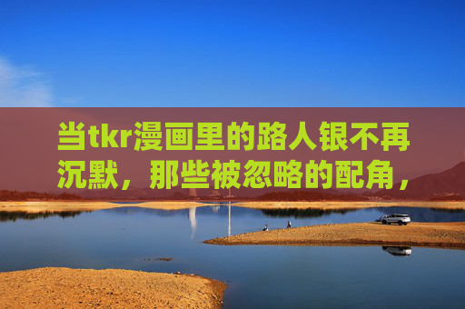 当tkr漫画里的路人银不再沉默，那些被忽略的配角，藏着最真实的人间烟火，tkr漫画，路人银不沉默，配角藏人间烟火