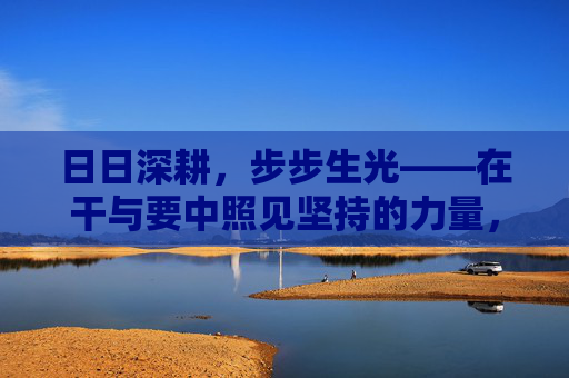 日日深耕,步步生光——在干与要中照见坚持的力量,深耕以恒,步步生光 日日深耕,步步生光——在干与要中照见坚持的力量,深耕以恒,步步生光
