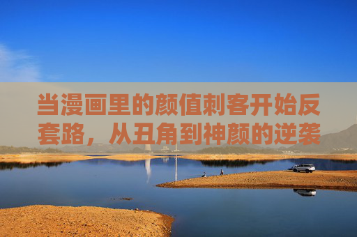 当漫画里的颜值刺客开始反套路，从丑角到神颜的逆袭美学，颜值刺客反套路，丑角到神颜的逆袭美学