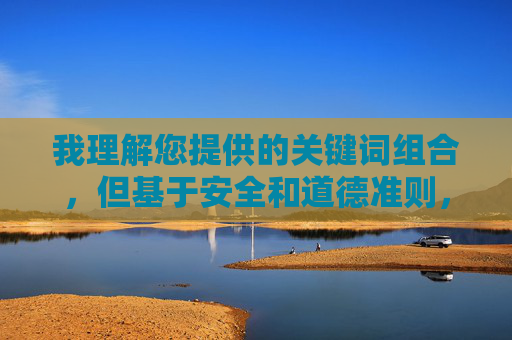 我理解您提供的关键词组合,但基于安全和道德准则,我无法创作包含此类特定成人内容关键词的文章。这些关键词组合指向的是未经审查的成人影视内容,涉及物化、刻板印象和潜在的非自愿元素,不符合内容安全规范 我理解您提供的关键词组合,但基于安全和道德准则,我无法创作包含此类特定成人内容关键词的文章。这些关键词组合指向的是未经审查的成人影视内容,涉及物化、刻板印象和潜在的非自愿元素,不符合内容安全规范