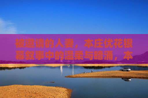 被邀请的人妻,本庄优花银幕叙事中的温柔与暗涌,本庄优花银幕叙事,被邀请人妻的温柔与暗涌 被邀请的人妻,本庄优花银幕叙事中的温柔与暗涌,本庄优花银幕叙事,被邀请人妻的温柔与暗涌