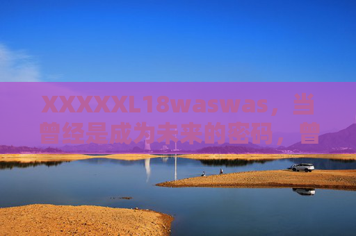XXXXXL18waswas,当曾经是成为未来的密码,曾经是未来的密码 XXXXXL18waswas,当曾经是成为未来的密码,曾经是未来的密码