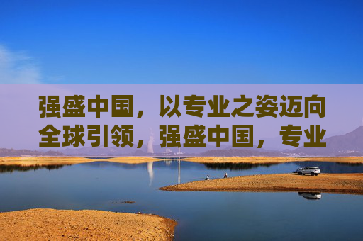 强盛中国，以专业之姿迈向全球引领，强盛中国，专业之姿，全球引领