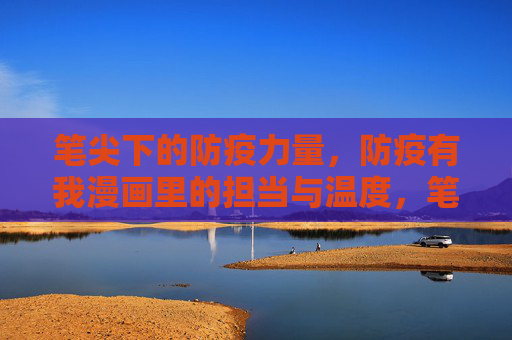 笔尖下的防疫力量,防疫有我漫画里的担当与温度,笔尖绘担当,漫画暖防疫 笔尖下的防疫力量,防疫有我漫画里的担当与温度,笔尖绘担当,漫画暖防疫