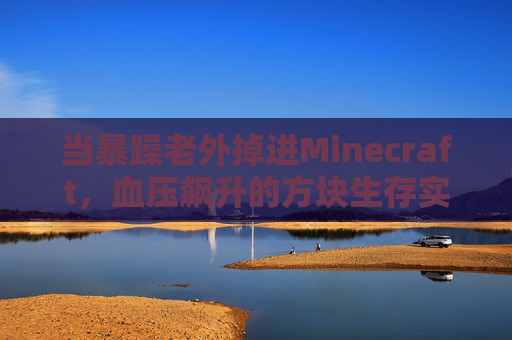 当暴躁老外掉进Minecraft，血压飙升的方块生存实录，暴躁老外掉进Minecraft，血压飙升的方块生存