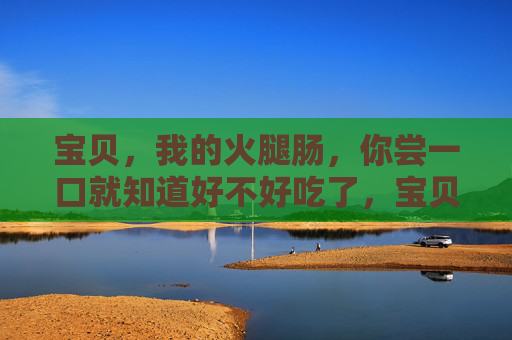 宝贝，我的火腿肠，你尝一口就知道好不好吃了，宝贝的火腿肠，尝一口就知道好吃