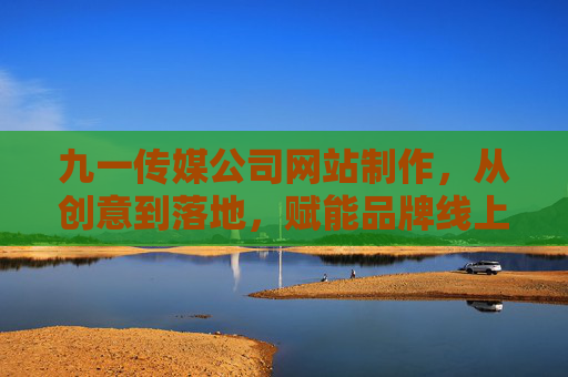 九一传媒公司网站制作,从创意到落地,赋能品牌线上增长,九一传媒,创意落地的网站制作,赋能品牌线上增长 九一传媒公司网站制作,从创意到落地,赋能品牌线上增长,九一传媒,创意落地的网站制作,赋能品牌线上增长