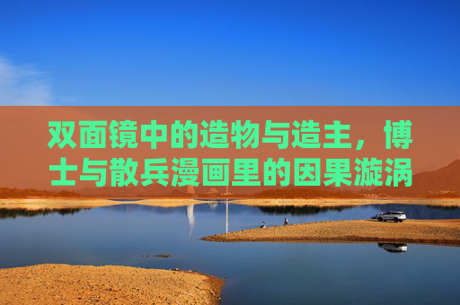 双面镜中的造物与造主,博士与散兵漫画里的因果漩涡,双面镜中的造物与造主,博士与散兵的因果漩涡 双面镜中的造物与造主,博士与散兵漫画里的因果漩涡,双面镜中的造物与造主,博士与散兵的因果漩涡