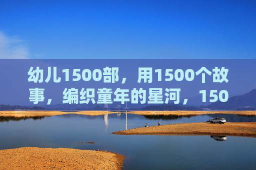 幼儿1500部，用1500个故事，编织童年的星河，1500故事，编织童年星河