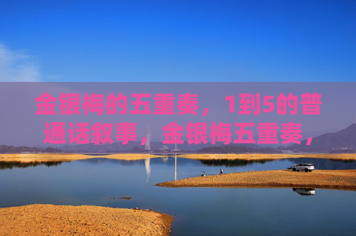 金银梅的五重奏,1到5的普通话叙事,金银梅五重奏,1至5普通话叙事 金银梅的五重奏,1到5的普通话叙事,金银梅五重奏,1至5普通话叙事