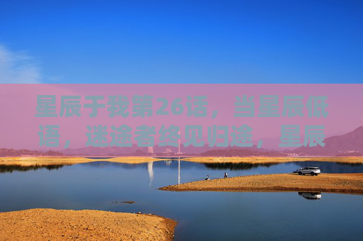 星辰于我第26话,当星辰低语,迷途者终见归途,星辰低语处,迷途见归途 星辰于我第26话,当星辰低语,迷途者终见归途,星辰低语处,迷途见归途