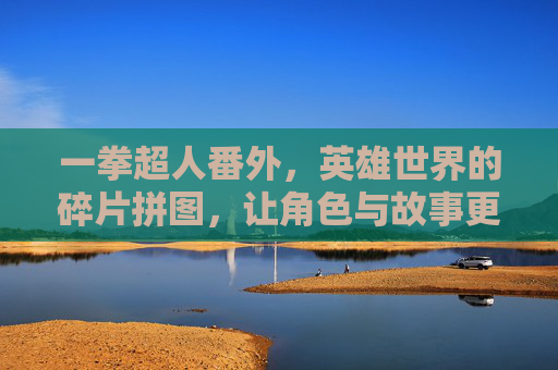 一拳超人番外，英雄世界的碎片拼图，让角色与故事更立体，一拳超人番外，英雄世界的碎片拼图，角色与故事更立体