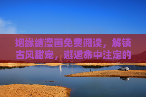 姻缘结漫画免费阅读，解锁古风甜宠，邂逅命中注定的浪漫，姻缘结，免费阅读古风甜宠，邂逅命中注定浪漫