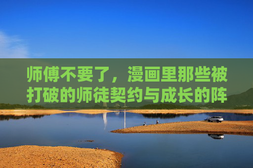 师傅不要了，漫画里那些被打破的师徒契约与成长的阵痛，师徒契约崩解，成长的阵痛