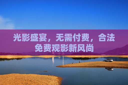光影盛宴,无需付费,合法免费观影新风尚 光影盛宴,无需付费,合法免费观影新风尚