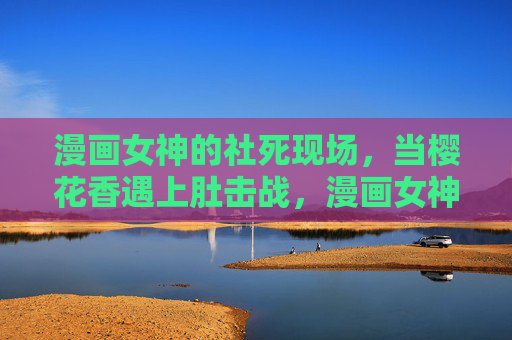 漫画女神的社死现场，当樱花香遇上肚击战，漫画女神的樱花肚击社死现场