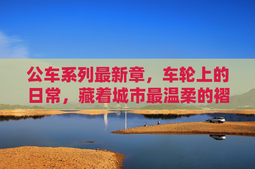 公车系列最新章，车轮上的日常，藏着城市最温柔的褶皱，公车日常，车轮上的温柔褶皱