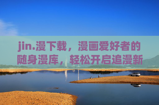jin.漫下载,漫画爱好者的随身漫库,轻松开启追漫新体验,随身漫库,开启追漫新体验 jin.漫下载,漫画爱好者的随身漫库,轻松开启追漫新体验,随身漫库,开启追漫新体验