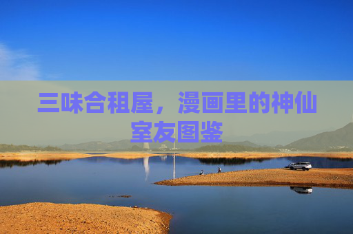 三味合租屋,漫画里的神仙室友图鉴 三味合租屋,漫画里的神仙室友图鉴