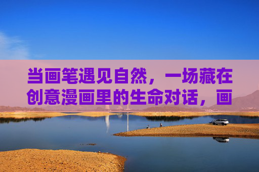 当画笔遇见自然，一场藏在创意漫画里的生命对话，画笔与自然的生命漫画对话