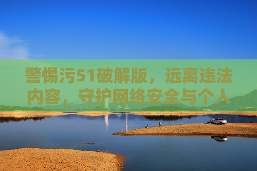 警惕污51破解版,远离违法内容,守护网络安全与个人清白,警惕污51破解版,远离违法内容,守护网络安全与个人清白 警惕污51破解版,远离违法内容,守护网络安全与个人清白,警惕污51破解版,远离违法内容,守护网络安全与个人清白
