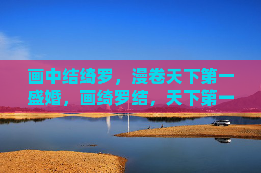 画中结绮罗,漫卷天下第一盛婚,画绮罗结,天下第一盛婚 画中结绮罗,漫卷天下第一盛婚,画绮罗结,天下第一盛婚