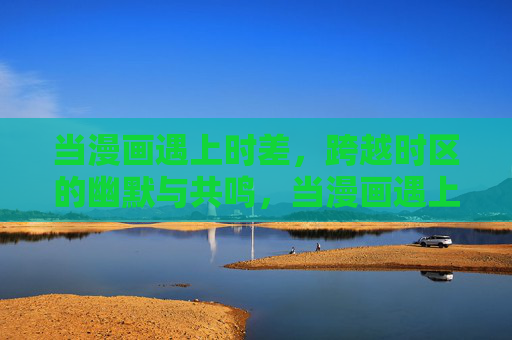 当漫画遇上时差，跨越时区的幽默与共鸣，当漫画遇上时差，跨越时区的幽默共鸣