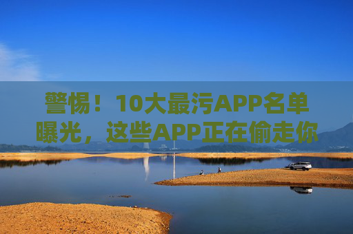 警惕!10大最污APP名单曝光,这些APP正在偷走你的隐私与安全感!警惕!10大最污APP名单曝光,正在偷走你的隐私与安全感! 警惕!10大最污APP名单曝光,这些APP正在偷走你的隐私与安全感!警惕!10大最污APP名单曝光,正在偷走你的隐私与安全感!