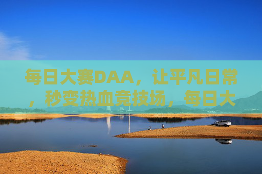 每日大赛DAA,让平凡日常,秒变热血竞技场,每日大赛DAA,平凡日常秒变热血竞技场 每日大赛DAA,让平凡日常,秒变热血竞技场,每日大赛DAA,平凡日常秒变热血竞技场