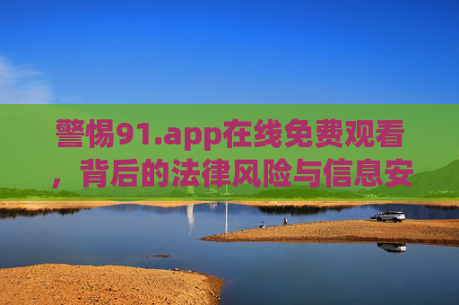 警惕91.app在线免费观看，背后的法律风险与信息安全警示