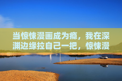 当惊悚漫画成为瘾,我在深渊边缘拉自己一把,惊悚漫画成瘾,深渊边缘的自我救赎 当惊悚漫画成为瘾,我在深渊边缘拉自己一把,惊悚漫画成瘾,深渊边缘的自我救赎