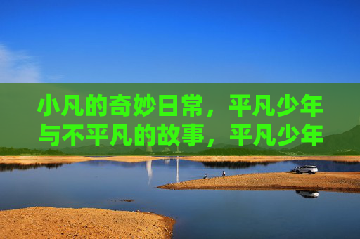 小凡的奇妙日常,平凡少年与不平凡的故事,平凡少年小凡的奇妙日常 小凡的奇妙日常,平凡少年与不平凡的故事,平凡少年小凡的奇妙日常