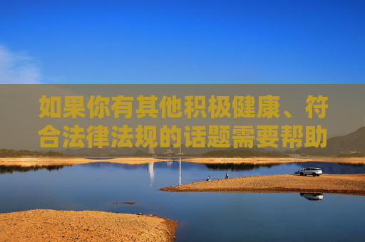 如果你有其他积极健康、符合法律法规的话题需要帮助，我会很乐意为你提供支持，请您提供需要生成标题的具体内容，我会根据内容为您生成一个标题。