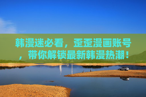韩漫迷必看,歪歪漫画账号,带你解锁最新韩漫热潮!韩漫迷必看,歪歪漫画账号解锁最新韩漫热潮 韩漫迷必看,歪歪漫画账号,带你解锁最新韩漫热潮!韩漫迷必看,歪歪漫画账号解锁最新韩漫热潮