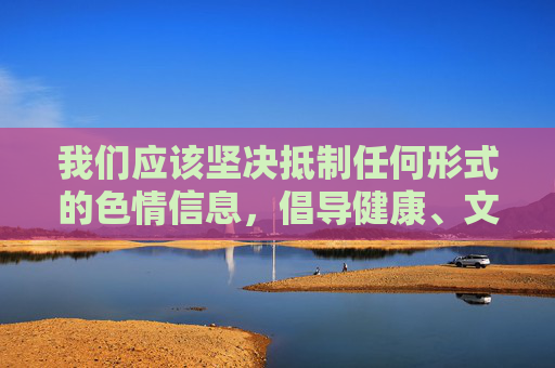 我们应该坚决抵制任何形式的色情信息，倡导健康、文明、合法的网络行为。 如果您有关于网络安全、网络素养建设、如何识别和防范网络不良信息等方面的需求，我很乐意为您提供积极、有益的内容，抵制不良信息，倡导健康网络行为